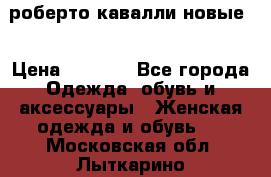 роберто кавалли новые  › Цена ­ 5 500 - Все города Одежда, обувь и аксессуары » Женская одежда и обувь   . Московская обл.,Лыткарино г.